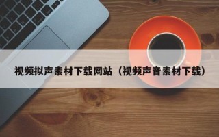宁津视频拟声素材下载网站（视频声音素材下载）