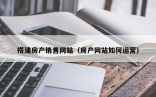 宁津搭建房产销售网站（房产网站如何运营）