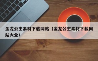 宁津金龙公主素材下载网站（金龙公主素材下载网站大全）