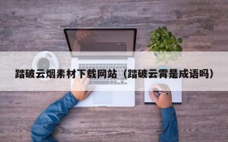 宁津踏破云烟素材下载网站（踏破云霄是成语吗）