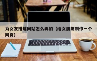 宁津为女友搭建网站怎么弄的（给女朋友制作一个网页）