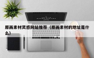 宁津原画素材灵感网站推荐（原画素材的地址是什么）