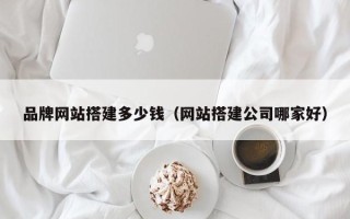 宁津品牌网站搭建多少钱（网站搭建公司哪家好）